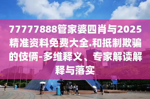 77777888管家婆四肖與2025精準(zhǔn)資料免費大全.和抵制欺騙的伎倆-多維釋義、專家解讀解釋與落實