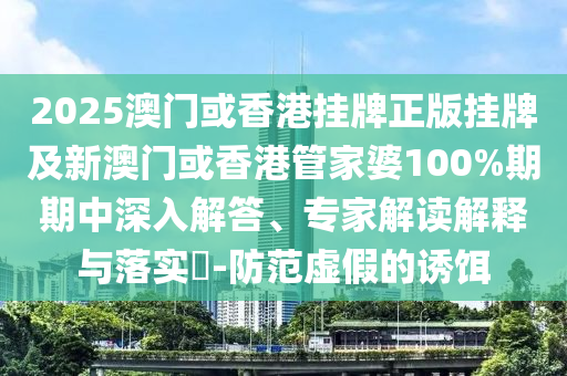 2025澳門或香港掛牌正版掛牌及新澳門或香港管家婆100%期期中深入解答、專家解讀解釋與落實?-防范虛假的誘餌