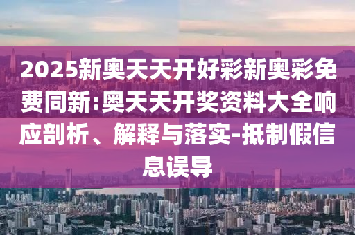 2025新奧天天開好彩新奧彩免費同新:奧天天開獎資料大全響應(yīng)剖析、解釋與落實-抵制假信息誤導(dǎo)