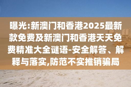 曝光:新澳門和香港2025最新款免費及新澳門和香港天天免費精準(zhǔn)大全謎語-安全解答、解釋與落實,防范不實推銷騙局