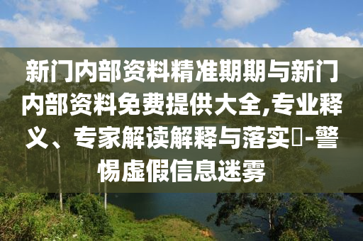 新門內(nèi)部資料精準(zhǔn)期期與新門內(nèi)部資料免費提供大全,專業(yè)釋義、專家解讀解釋與落實?-警惕虛假信息迷霧